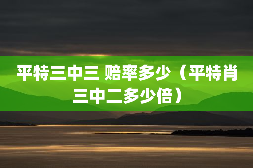 平特三中三 赔率多少（平特肖三中二多少倍）