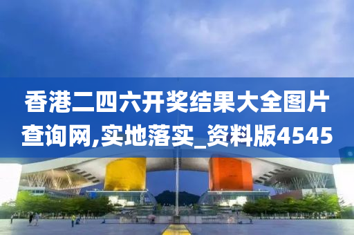 香港二四六开奖结果大全图片查询网,实地落实_资料版4545