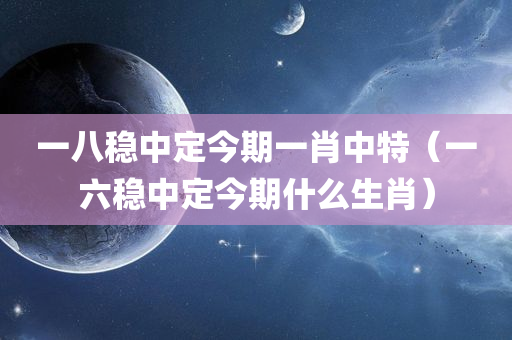 一八稳中定今期一肖中特（一六稳中定今期什么生肖）