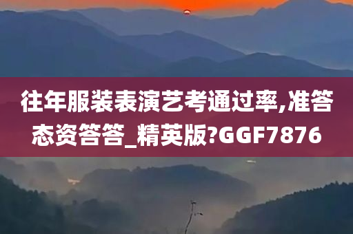 往年服装表演艺考通过率,准答态资答答_精英版?GGF7876