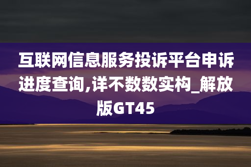 互联网信息服务投诉平台申诉进度查询,详不数数实构_解放版GT45