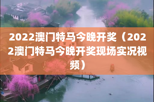 2022澳门特马今晚开奖（2022澳门特马今晚开奖现场实况视频）