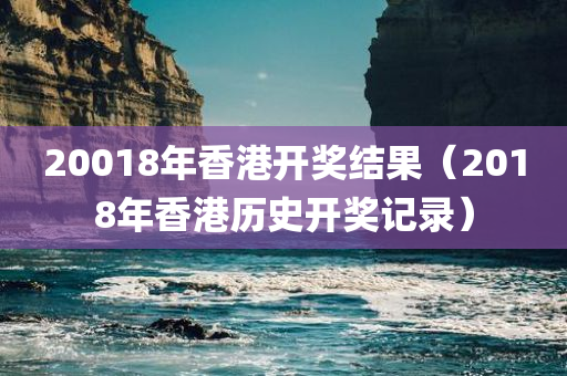 20018年香港开奖结果（2018年香港历史开奖记录）