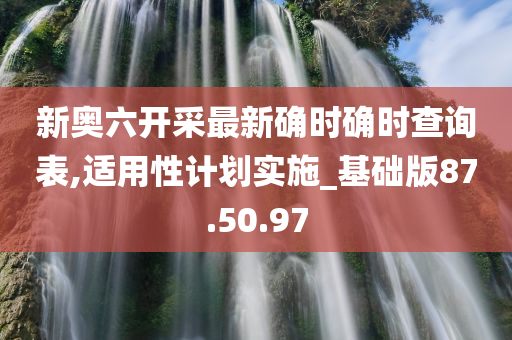 新奥六开采最新确时确时查询表,适用性计划实施_基础版87.50.97