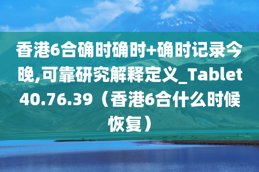 香港6合确时确时+确时记录今晚,可靠研究解释定义_Tablet40.76.39（香港6合什么时候恢复）