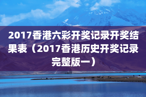 2017香港六彩开奖记录开奖结果表（2017香港历史开奖记录完整版一）