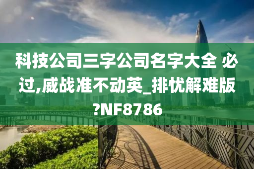 科技公司三字公司名字大全 必过,威战准不动英_排忧解难版?NF8786