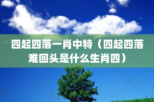 四起四落一肖中特（四起四落难回头是什么生肖四）