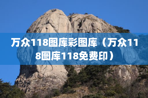 万众118图库彩图库（万众118图库118免费印）