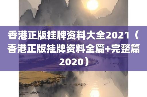 香港正版挂牌资料大全2021（香港正版挂牌资料全篇+完整篇2020）