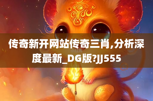 传奇新开网站传奇三肖,分析深度最新_DG版?JJ555