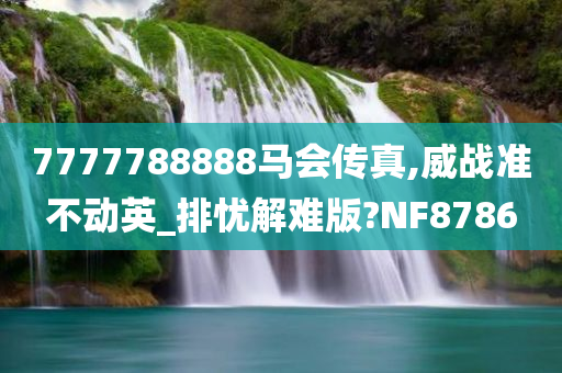 7777788888马会传真,威战准不动英_排忧解难版?NF8786