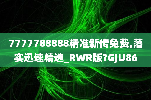 7777788888精准新传免费,落实迅速精选_RWR版?GJU86