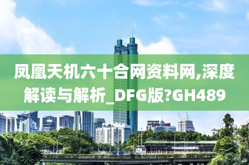 凤凰天机六十合网资料网,深度解读与解析_DFG版?GH489