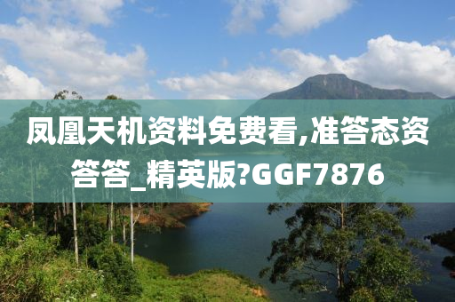 凤凰天机资料免费看,准答态资答答_精英版?GGF7876