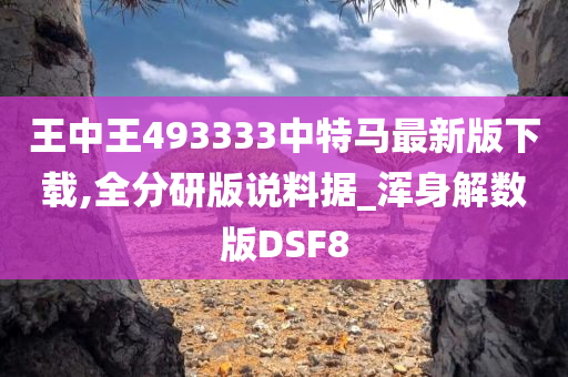 王中王493333中特马最新版下载,全分研版说料据_浑身解数版DSF8