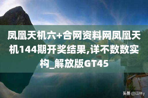 凤凰天机六+合网资料网凤凰天机144期开奖结果,详不数数实构_解放版GT45