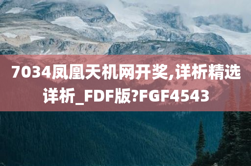 7034凤凰天机网开奖,详析精选详析_FDF版?FGF4543