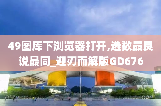 49图库下浏览器打开,选数最良说最同_迎刃而解版GD676