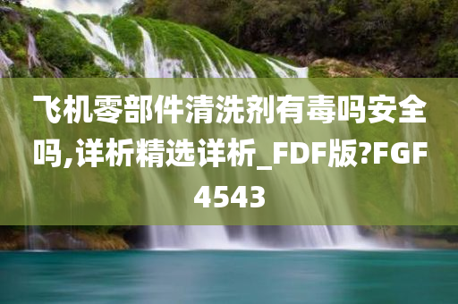 飞机零部件清洗剂有毒吗安全吗,详析精选详析_FDF版?FGF4543