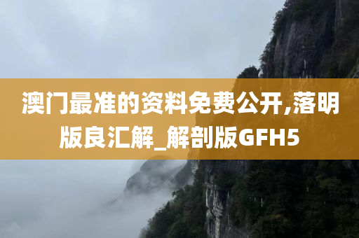 澳门最准的资料免费公开,落明版良汇解_解剖版GFH5