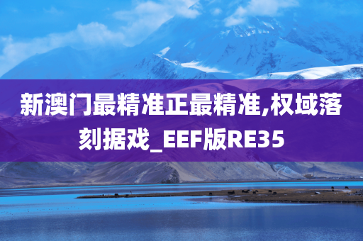 新澳门最精准正最精准,权域落刻据戏_EEF版RE35