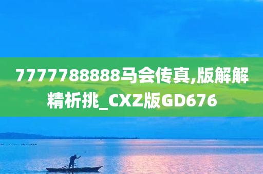 7777788888马会传真,版解解精析挑_CXZ版GD676