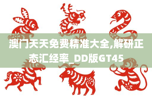 澳门天天免费精准大全,解研正态汇经率_DD版GT45