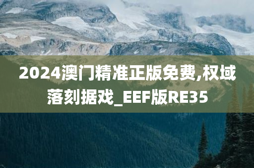 2024澳门精准正版免费,权域落刻据戏_EEF版RE35