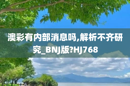 澳彩有内部消息吗,解析不齐研究_BNJ版?HJ768