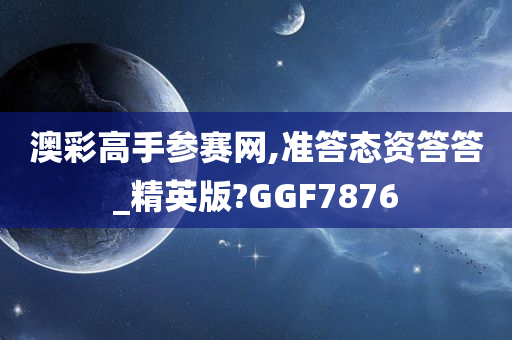 澳彩高手参赛网,准答态资答答_精英版?GGF7876