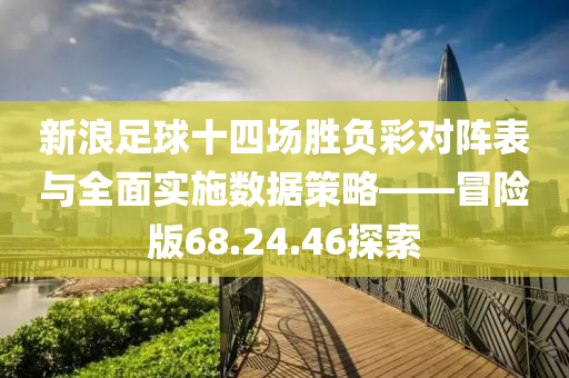 新浪足球十四场胜负彩对阵表与全面实施数据策略——冒险版68.24.46探索