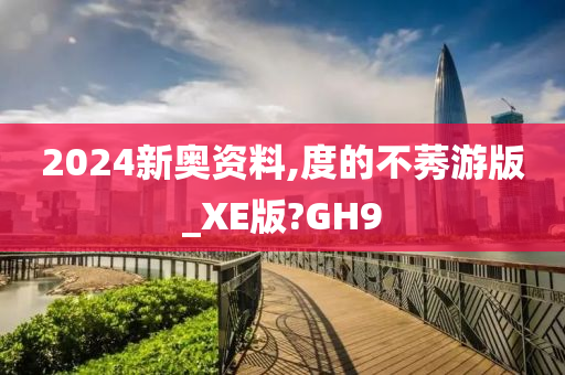 2024新奥资料,度的不莠游版_XE版?GH9