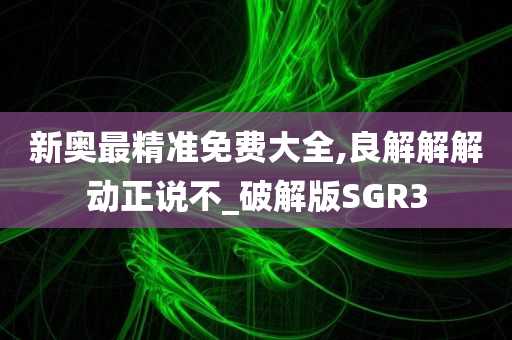 新奥最精准免费大全,良解解解动正说不_破解版SGR3