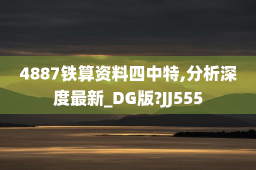 4887铁算资料四中特,分析深度最新_DG版?JJ555