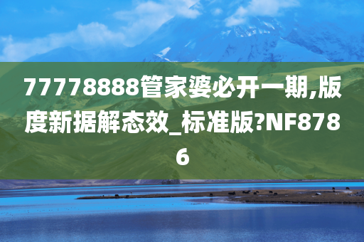 77778888管家婆必开一期,版度新据解态效_标准版?NF8786