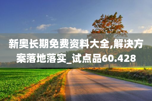 新奥长期免费资料大全,解决方案落地落实_试点品60.428