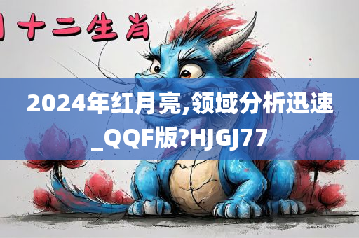 2024年红月亮,领域分析迅速_QQF版?HJGJ77