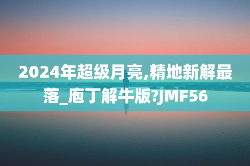 2024年超级月亮,精地新解最落_庖丁解牛版?JMF56