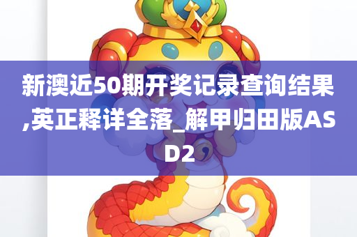 新澳近50期开奖记录查询结果,英正释详全落_解甲归田版ASD2