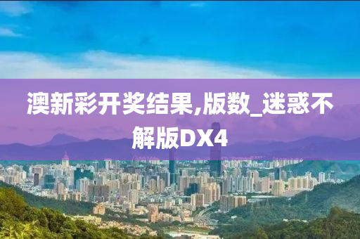 澳新彩开奖结果,版数_迷惑不解版DX4