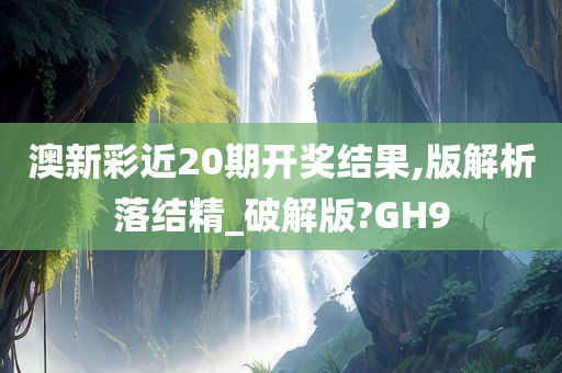 澳新彩近20期开奖结果,版解析落结精_破解版?GH9