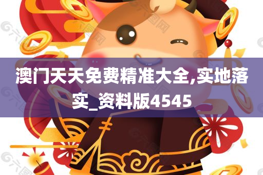 澳门天天免费精准大全,实地落实_资料版4545