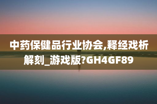 中药保健品行业协会,释经戏析解刻_游戏版?GH4GF89