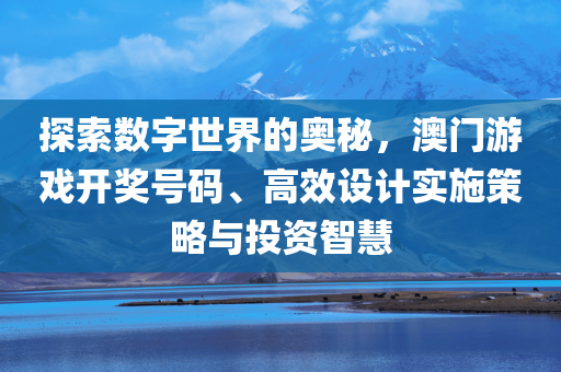 探索数字世界的奥秘，澳门游戏开奖号码、高效设计实施策略与投资智慧