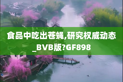 食品中吃出苍蝇,研究权威动态_BVB版?GF898