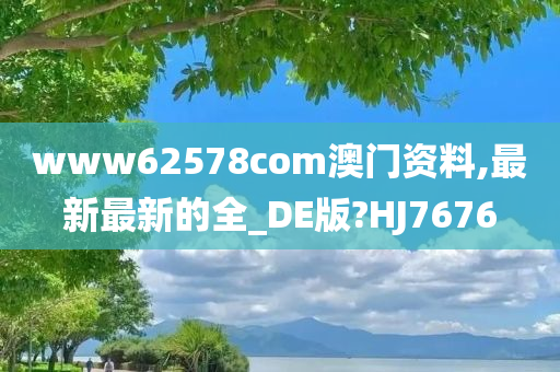 www62578com澳门资料,最新最新的全_DE版?HJ7676