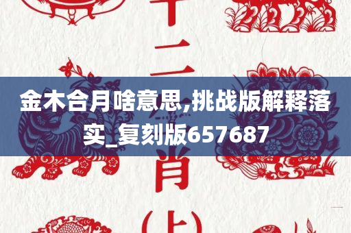 金木合月啥意思,挑战版解释落实_复刻版657687