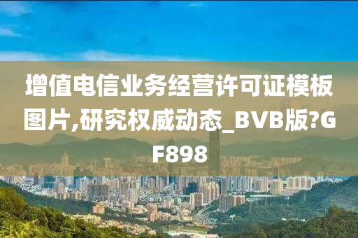 增值电信业务经营许可证模板图片,研究权威动态_BVB版?GF898