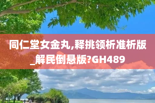 同仁堂女金丸,释挑领析准析版_解民倒悬版?GH489